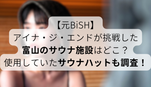 【元BiSH】アイナ・ジ・エンドが挑戦した富山のサウナ施設はどこ？使用していたサウナハットも調査！